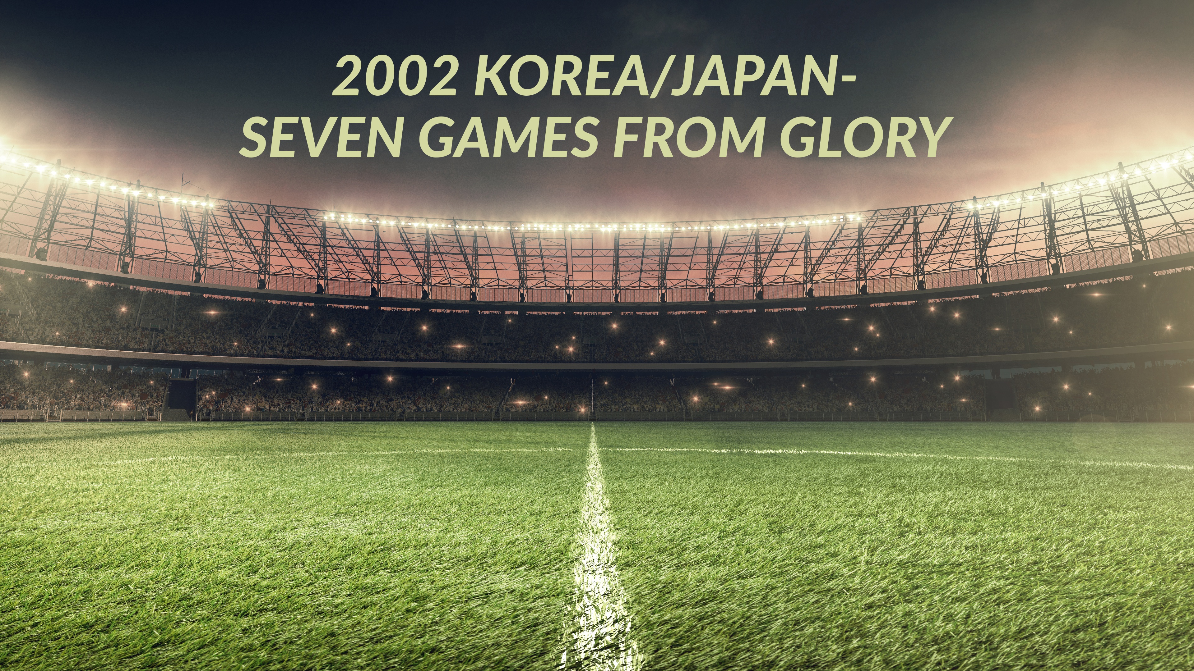2002 Korea/Japan- Seven Games From Glory